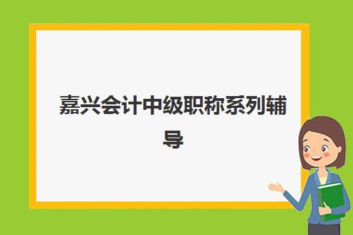 嘉兴会计中级职称系列辅导课程时间2025具体时间如何安排？最新课程表、备考规划与培训机构选择全指南