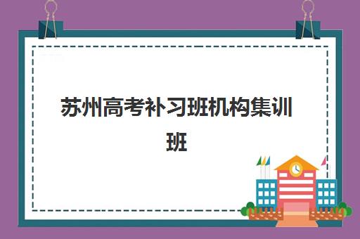 苏州高考补习班机构集训班哪个好一点？2025年顶尖机构综合评测与择校指南