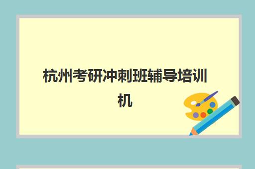 杭州考研冲刺班辅导培训机构有哪些学校值得选择？2025年最新权威推荐榜单与科学择校指南全解析