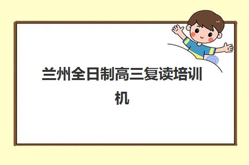 兰州全日制高三复读培训机构哪个比较好一点？2025年最新权威排名深度解析与科学择校全指南