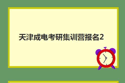 天津成电考研集训营报名2025报名时间表如何查询？最新时间节点、报名流程与备考指南