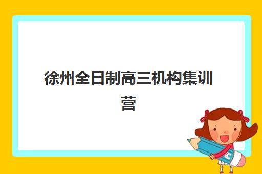 徐州全日制高三机构集训营哪个比较好？2025年最新排名解读、择校指南与报读全攻略