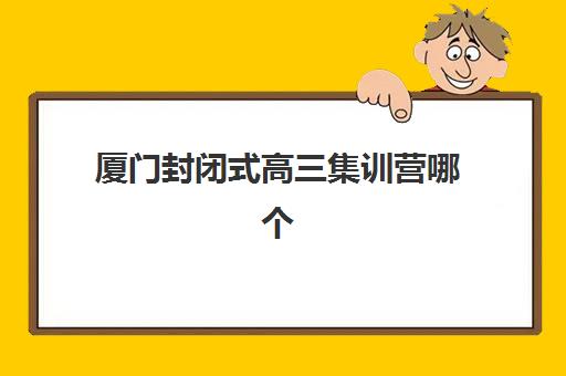 厦门封闭式高三集训营哪个比较好网？2025年权威排名前十与科学择校全攻略