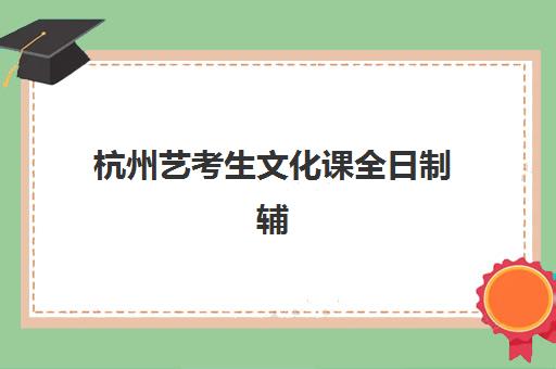 杭州艺考生文化课全日制辅导封闭学校有哪些学校？2025年最新排名详情、择校标准与成功案例全解析