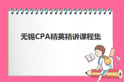 无锡CPA精英精讲课程集训班哪个好一点？2025年最新十大权威排名、择校标准与成功案例深度解析
