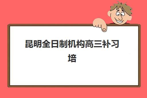 昆明全日制机构高三补习培训班哪个比较好一点?2025年最新排名对比、择校指南与避坑攻略 昆明全日制机构高三补习培训班哪个比较好一点?2025年最新排名对比、择校指南与避坑攻略