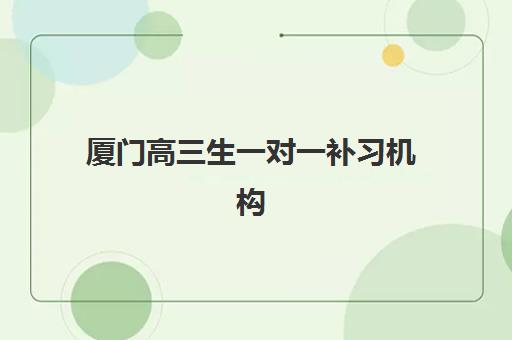 厦门高三生一对一补习机构培训学校排名榜前十名如何查询?2025年最新权威榜单、择校技巧与成功案例深度解析 厦门高三生一对一补习机构培训学校排名榜前十名如何查询?2025年最新权威榜单、择校技巧与成功案例深度解析
