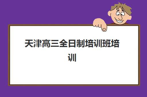 天津高三全日制培训班培训学校排名前十名如何选择？2025年最新实力机构对比、择校指南与避坑全攻略