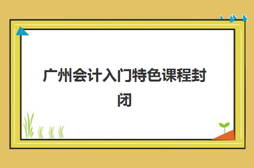 广州会计入门特色课程封闭式集训营有哪些机构可选?2025年最新机构对比、课程特色与选择全攻略 广州会计入门特色课程封闭式集训营有哪些机构可选?2025年最新机构对比、课程特色与选择全攻略