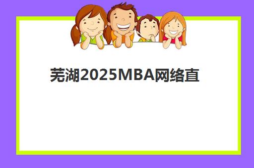 芜湖2025MBA网络直播课程辅导培训机构哪家好？2025年最新权威排名与科学选择全攻略指南