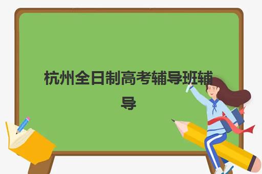 杭州全日制高考辅导班辅导班哪个比较好一点？2025年最新TOP10排名、择校标准与成功案例深度解析