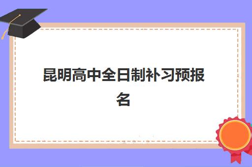 昆明高中全日制补习预报名考点有哪些学校?2025年最新权威名单、报名流程与择校全指南 昆明高中全日制补习预报名考点有哪些学校?2025年最新权威名单、报名流程与择校全指南