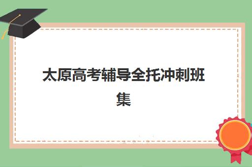 太原高考辅导全托冲刺班集训营排名榜单最新如何参考？2025年权威排名解析与择校全指南
