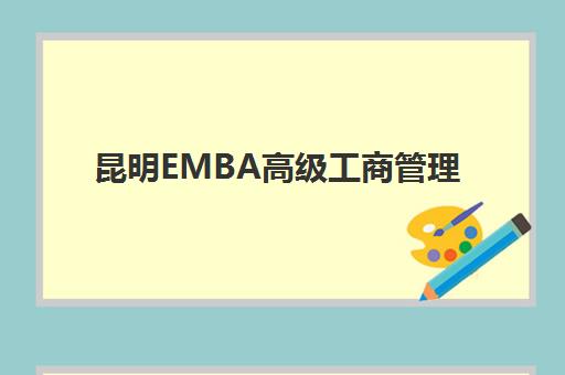 昆明EMBA高级工商管理硕士课程辅导班有哪些学校招生？2025年最新招生院校名单、报考条件与择校指南全解析
