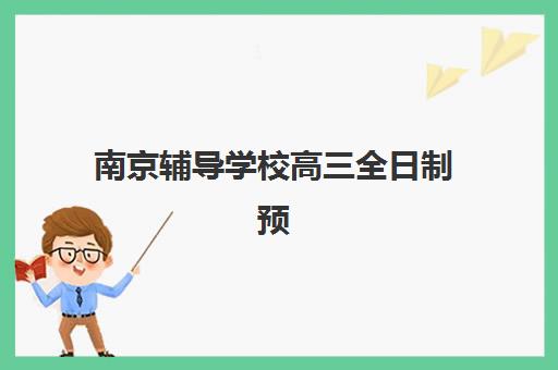 南京辅导学校高三全日制预报名时间2026年如何查询？最新官方时间节点、报名流程与备考规划全指南