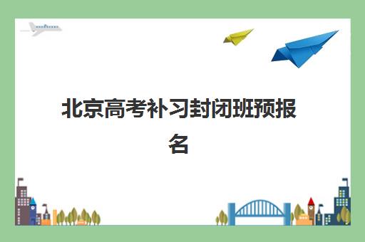 北京高考补习封闭班预报名时间2026如何查询？2026年最新时间安排、报名流程与择校全指南