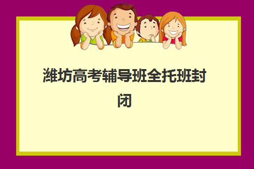 潍坊高考辅导班全托班封闭式集训营有哪些机构？2025年十大实力机构排名、特色对比与择校指南