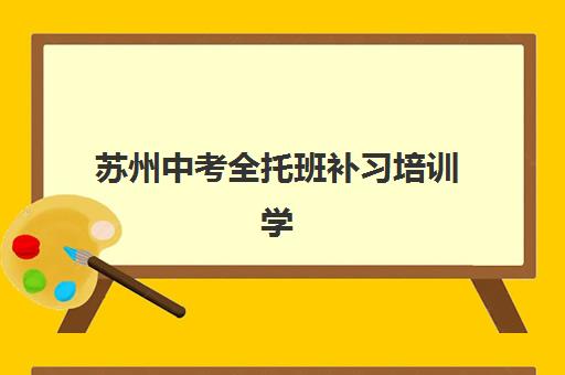 苏州中考全托班补习培训学校排名榜前十名如何选择？2025年最新实力榜单、择校技巧与家长真实评价全解析