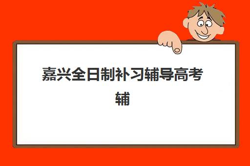 嘉兴全日制补习辅导高考辅导机构有哪些地方？2025年最新权威排名与科学择校全攻略解析