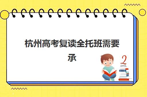 杭州高考复读全托班需要承诺书吗？2025年最新政策解读、承诺书办理流程与全托班选择指南