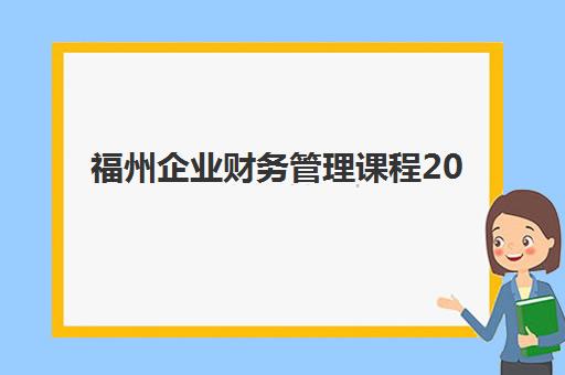 福州企业财务管理课程2025年考试时间公布如何查询？最新考试日程、报名流程与备考全攻略详解