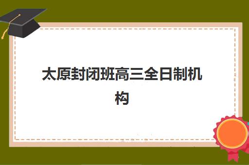 太原封闭班高三全日制机构用户满意度速递如何科学利用?2025年最新权威数据解读、趋势分析与择校策略全解析 太原封闭班高三全日制机构用户满意度速递如何科学利用?2025年最新权威数据解读、趋势分析与择校策略全解析