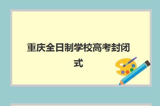 重庆全日制学校高考封闭式集训营有哪些机构？2025年权威排名、特色对比与择校全指南