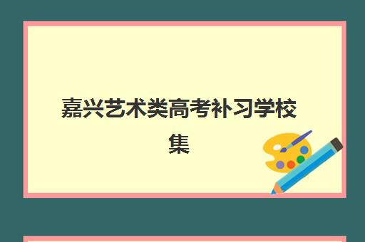 嘉兴艺术类高考补习学校集中训练营有哪些地方可选？2025年最新校区分布与择校全指南