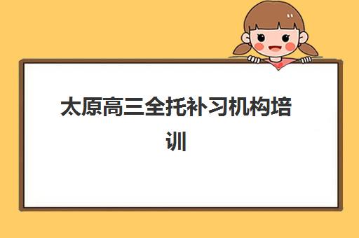 太原高三全托补习机构培训班哪个最好一点？2025年十佳机构综合对比与择校指南