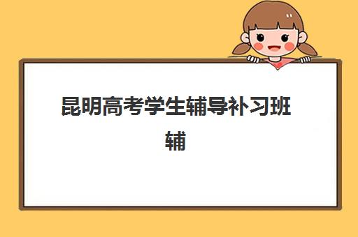 昆明高考学生辅导补习班辅导机构有哪些学校？2025年最新排名解析、择校指南与避坑全攻略