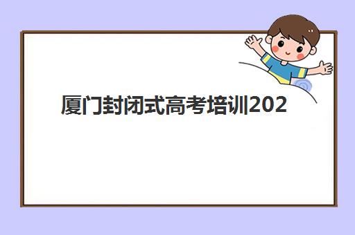 厦门封闭式高考培训2025年报名时间如何查询？最新时间表、报名流程与备考全指南