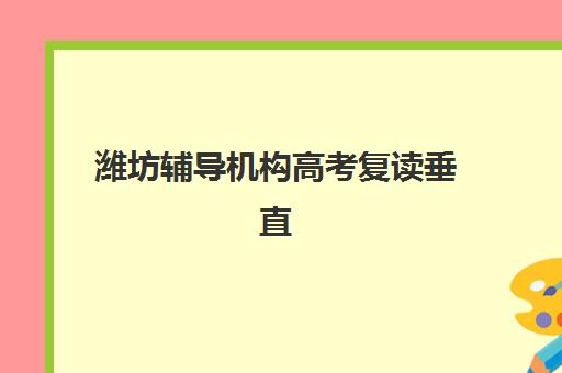 潍坊辅导机构高考复读垂直领域TOP10如何查询？2025年最新权威排名、各校特色解析与科学择校全指南
