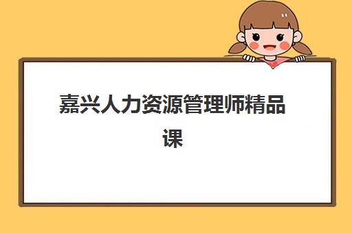 嘉兴人力资源管理师精品课程培训学校排名一览表最新如何查询？2025年权威榜单与择校全攻略