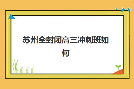 苏州全封闭高三冲刺班如何选？2025最新排名与择校避坑指南