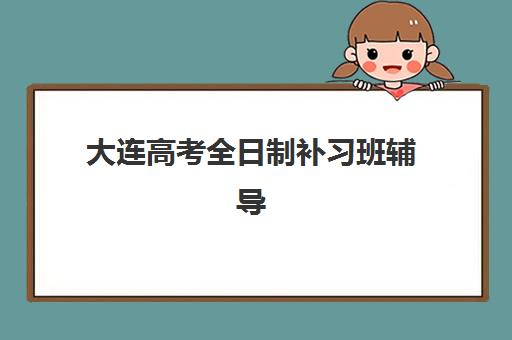 大连高考全日制补习班辅导机构排名榜单如何查询？2025年最新十大权威排名与择校全攻略