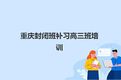 重庆封闭班补习高三班培训机构哪家好?2025年最新排名榜单、择校指南与成功案例解析 重庆封闭班补习高三班培训机构哪家好?2025年最新排名榜单、择校指南与成功案例解析