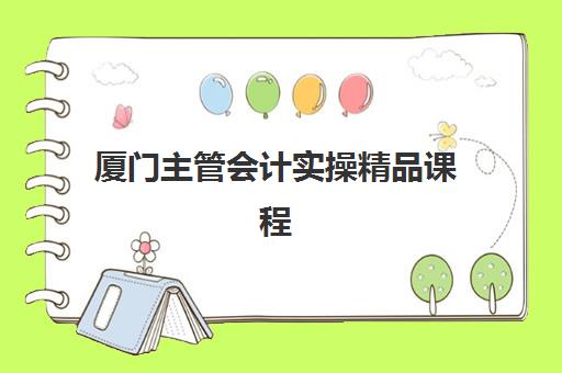 厦门主管会计实操精品课程培训基地有哪些地方？2025年最新地址查询、实力排名与选择全攻略