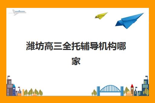 潍坊高三全托辅导机构哪家好一点？2025年十大排名、课程特色、费用对比与择校全攻略