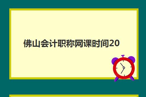 佛山会计职称网课时间2025年具体时间如何安排？最新课程时间表与科学备考全攻略