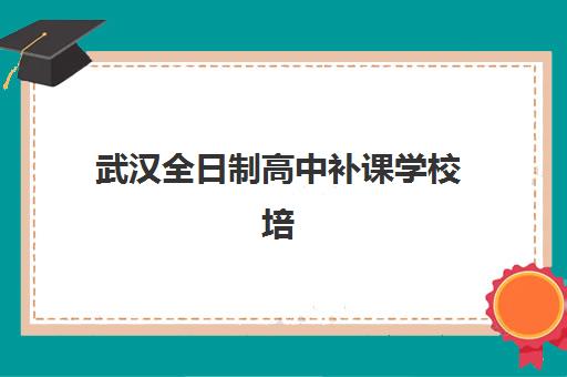 武汉全日制高中补课学校培训机构哪个好一点？2025年最新十大机构排名、费用对比与择校全指南