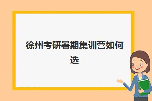 徐州考研暑期集训营如何选择？2025年TOP5优质机构全面测评与择校指南
