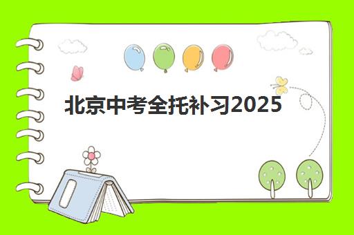 北京中考全托补习2025辅导班哪个好？最新排名对比、择校指南与避坑全攻略
