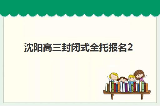 沈阳高三封闭式全托报名2025报名时间表如何规划?最新各校招生时段、备考日程与择校指南 沈阳高三封闭式全托报名2025报名时间表如何规划?最新各校招生时段、备考日程与择校指南