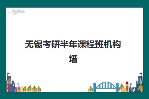 无锡考研半年课程班机构培训基地有哪些学校？2025年最新名单、择校指南与备考全攻略