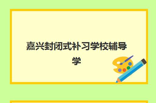 嘉兴封闭式补习学校辅导学校哪家好一点？2025年最新排名TOP5、择校标准与成功案例全解析