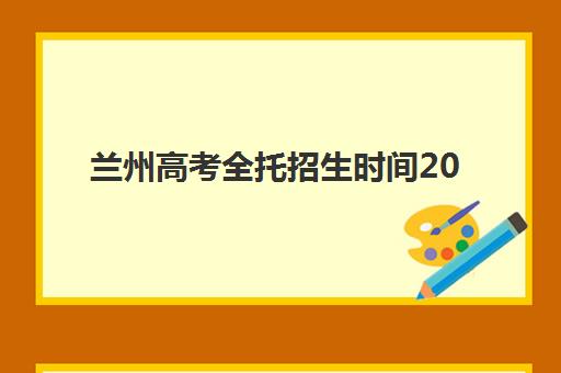 兰州高考全托招生时间2025具体时间如何查询？最新招生日程、报名流程与备考指南