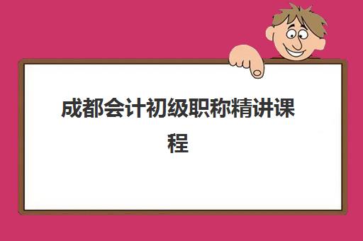 成都会计初级职称精讲课程时间2025具体时间如何查询？最新课程安排表、报名流程与备考全攻略详解