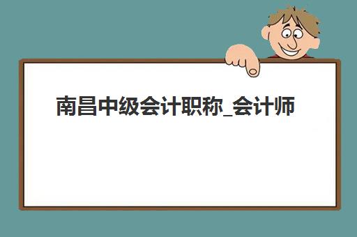 南昌中级会计职称_会计师培训课程培训机构哪个比较好？2025年十大排名与择校全攻略