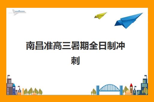 南昌准高三暑期全日制冲刺班比较厉害的培训机构如何选择？2025年最新实力排名、课程特色对比与科学报班指南
