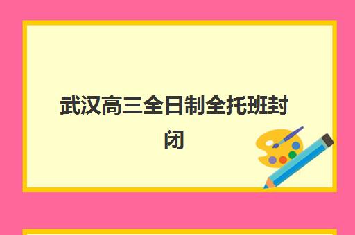 武汉高三全日制全托班封闭式集训营地址电话如何查询？2025年最新权威榜单、各校区联系方式与科学择校全指南